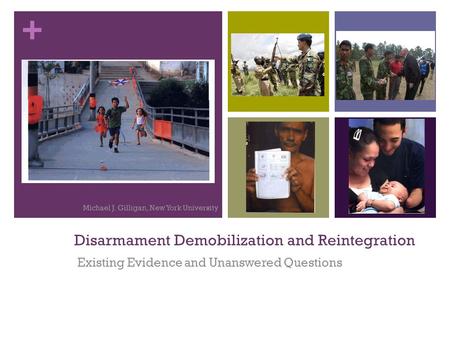 + Disarmament Demobilization and Reintegration Existing Evidence and Unanswered Questions Michael J. Gilligan, New York University.