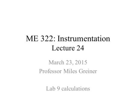 ME 322: Instrumentation Lecture 24 March 23, 2015 Professor Miles Greiner Lab 9 calculations.