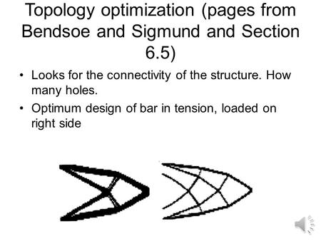 Topology optimization (pages from Bendsoe and Sigmund and Section 6.5) Looks for the connectivity of the structure. How many holes. Optimum design of.