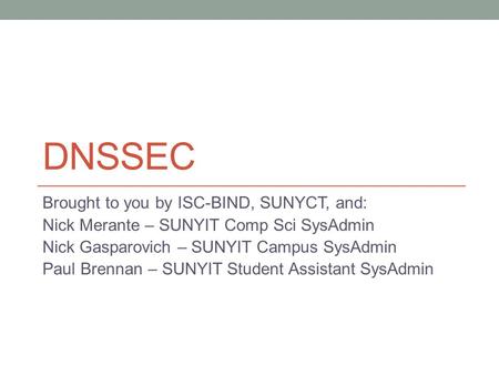 DNSSEC Brought to you by ISC-BIND, SUNYCT, and: Nick Merante – SUNYIT Comp Sci SysAdmin Nick Gasparovich – SUNYIT Campus SysAdmin Paul Brennan – SUNYIT.
