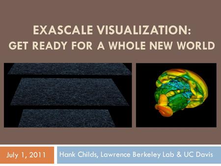 EXASCALE VISUALIZATION: GET READY FOR A WHOLE NEW WORLD Hank Childs, Lawrence Berkeley Lab & UC Davis July 1, 2011.