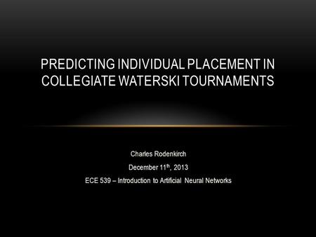 Charles Rodenkirch December 11 th, 2013 ECE 539 – Introduction to Artificial Neural Networks PREDICTING INDIVIDUAL PLACEMENT IN COLLEGIATE WATERSKI TOURNAMENTS.