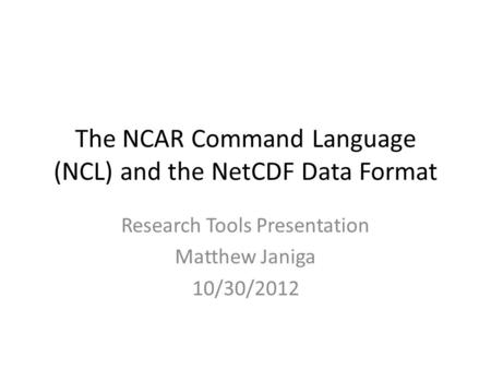 The NCAR Command Language (NCL) and the NetCDF Data Format Research Tools Presentation Matthew Janiga 10/30/2012.