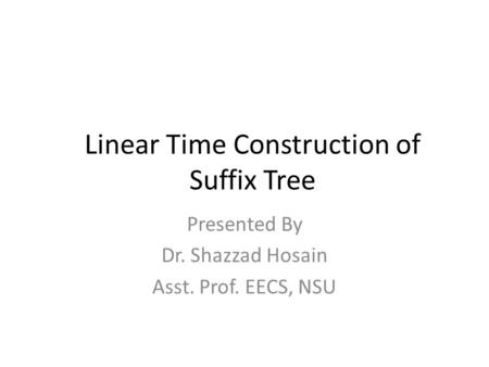 Presented By Dr. Shazzad Hosain Asst. Prof. EECS, NSU Linear Time Construction of Suffix Tree.