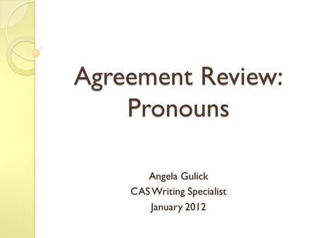 Agreement Review: Pronouns Angela Gulick CAS Writing Specialist January 2012.