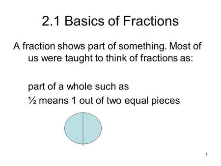2.1 Basics of Fractions A fraction shows part of something. Most of us were taught to think of fractions as: part of a whole such as ½ means 1 out of two.