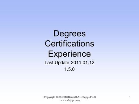 Degrees Certifications Experience Last Update 2011.01.12 1.5.0 Copyright 2000-2010 Kenneth M. Chipps Ph.D. www.chipps.com 1.