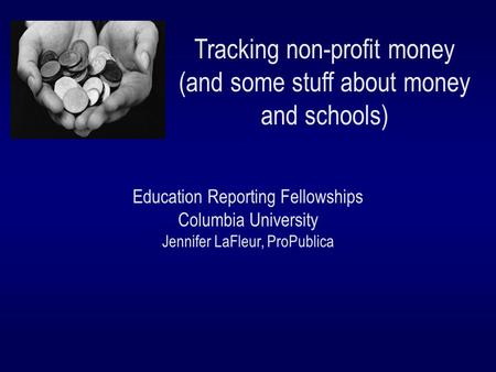 Tracking non-profit money (and some stuff about money and schools) Education Reporting Fellowships Columbia University Jennifer LaFleur, ProPublica.