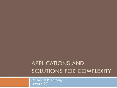 APPLICATIONS AND SOLUTIONS FOR COMPLEXITY Dr. Adam P. Anthony Lecture 27.