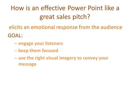 How is an effective Power Point like a great sales pitch? elicits an emotional response from the audience GOAL: – engage your listeners – keep them focused.