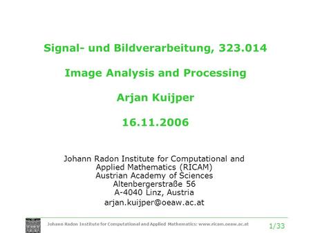 Johann Radon Institute for Computational and Applied Mathematics: www.ricam.oeaw.ac.at 1/33 Signal- und Bildverarbeitung, 323.014 Image Analysis and Processing.