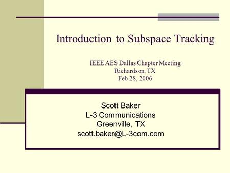 Introduction to Subspace Tracking IEEE AES Dallas Chapter Meeting Richardson, TX Feb 28, 2006 Scott Baker L-3 Communications Greenville, TX