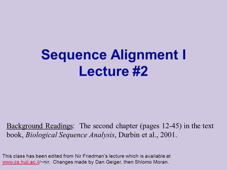 . Sequence Alignment I Lecture #2 This class has been edited from Nir Friedman’s lecture which is available at www.cs.huji.ac.il/~nir. Changes made by.