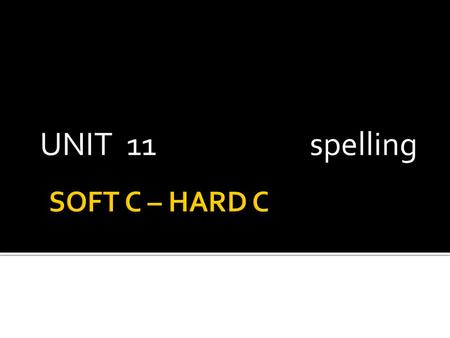 UNIT 11				spelling SOFT C – HARD C.