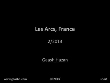 Les Arcs, France 2/2013 Gaash Hazan www.gaashh.comshort© 2013.