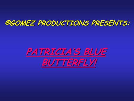 ®GOMEZ PRODUCTIONS PRESENTS: PATRICIA’S BLUE BUTTERFLY!