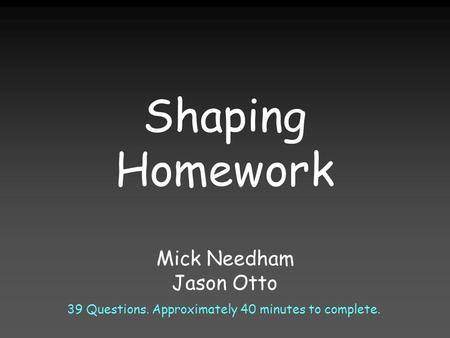 Mick Needham Jason Otto 39 Questions. Approximately 40 minutes to complete. Shaping Homework.