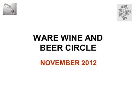 WARE WINE AND BEER CIRCLE NOVEMBER 2012. AGENDA Celebration Forthcoming Events Some video clips Proposed wine education sub-group Programme 2013 Tastings/Comment.