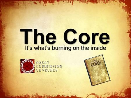 The Core It’s what’s burning on the inside. Our Core Values The Grace of God Commitment to God and His Word The Church All Nations Reached with Gospel.