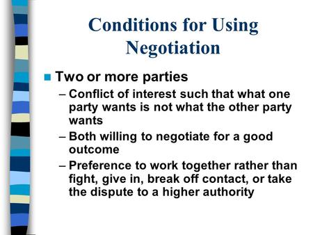 Conditions for Using Negotiation Two or more parties –Conflict of interest such that what one party wants is not what the other party wants –Both willing.