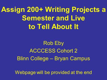 Assign 200+ Writing Projects a Semester and Live to Tell About It Rob Eby ACCCESS Cohort 2 Blinn College – Bryan Campus Webpage will be provided at the.
