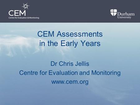 CEM Assessments in the Early Years Dr Chris Jellis Centre for Evaluation and Monitoring www.cem.org.