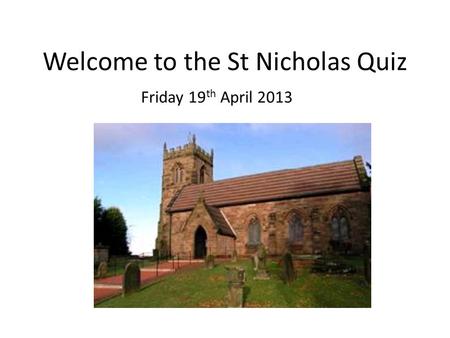 Welcome to the St Nicholas Quiz Friday 19 th April 2013.