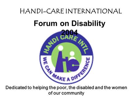 HANDI-CARE INTERNATIONAL Dedicated to helping the poor, the disabled and the women of our community Forum on Disability 2004.