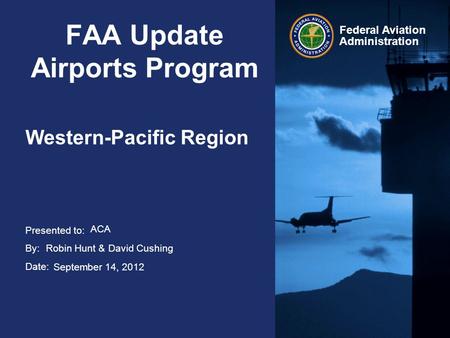 Presented to: By: Date: Federal Aviation Administration FAA Update Airports Program Western-Pacific Region ACA Robin Hunt & David Cushing September 14,