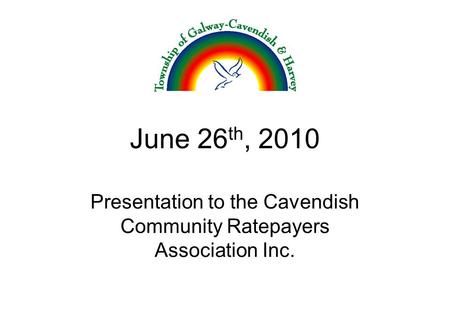 June 26 th, 2010 Presentation to the Cavendish Community Ratepayers Association Inc.