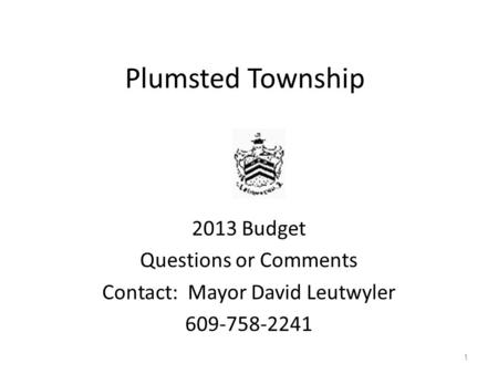 Plumsted Township 2013 Budget Questions or Comments Contact: Mayor David Leutwyler 609-758-2241 1.