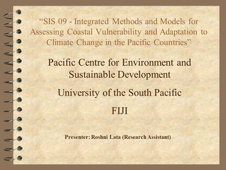 “SIS 09 - Integrated Methods and Models for Assessing Coastal Vulnerability and Adaptation to Climate Change in the Pacific Countries” Presenter: Roshni.