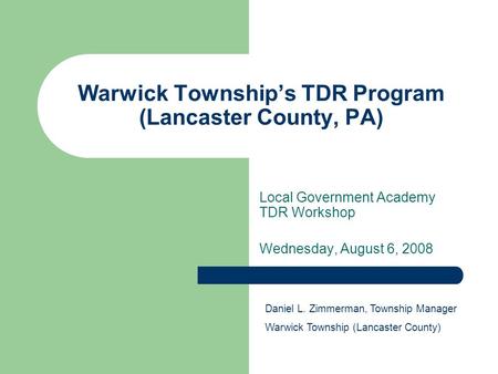 Warwick Township’s TDR Program (Lancaster County, PA) Local Government Academy TDR Workshop Wednesday, August 6, 2008 Daniel L. Zimmerman, Township Manager.