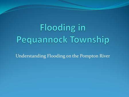 Understanding Flooding on the Pompton River. Major Floods May 1968 April 1984 March 2010.