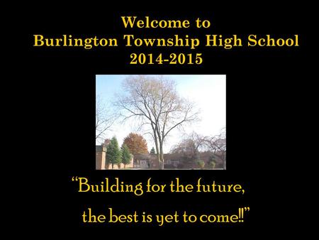 Welcome to Burlington Township High School 2014-2015 “Building for the future, the best is yet to come!” “Building for the future, the best is yet to come!!”