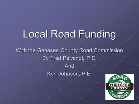 With the Genesee County Road Commission By Fred Peivandi, P.E. And Ken Johnson, P.E. Local Road Funding.