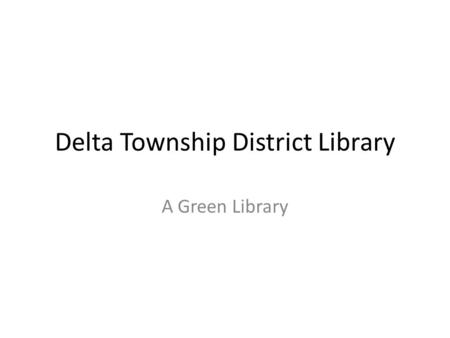 Delta Township District Library A Green Library. Library Information Cost: $7.5 Million Size: 30,509 square feet Dates: Voter Approval: August 2006 Groundbreaking: