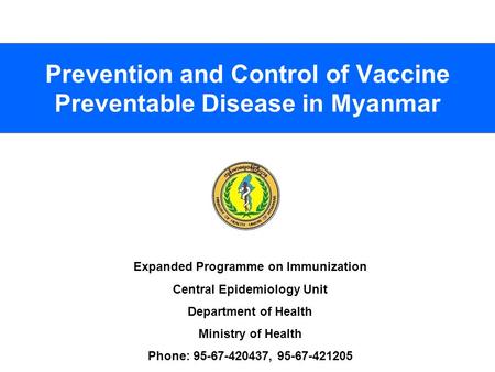 1 Prevention and Control of Vaccine Preventable Disease in Myanmar Expanded Programme on Immunization Central Epidemiology Unit Department of Health Ministry.