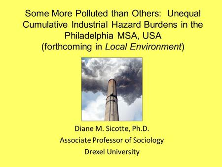 Some More Polluted than Others: Unequal Cumulative Industrial Hazard Burdens in the Philadelphia MSA, USA (forthcoming in Local Environment) Diane M. Sicotte,