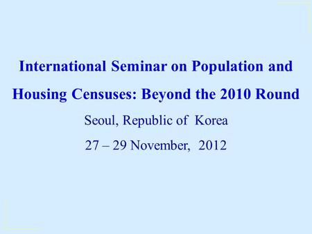International Seminar on Population and Housing Censuses: Beyond the 2010 Round Seoul, Republic of Korea 27 – 29 November, 2012.