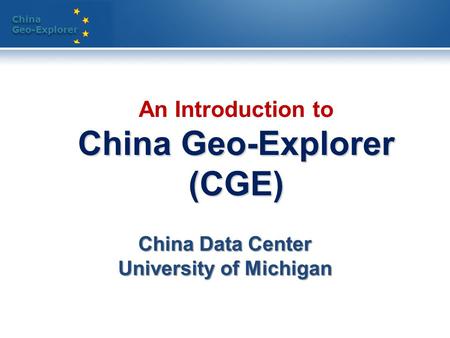 China Geo-Explorer China Geo-Explorer China Geo-Explorer (CGE) An Introduction to China Geo-Explorer (CGE) China Data Center University of Michigan.