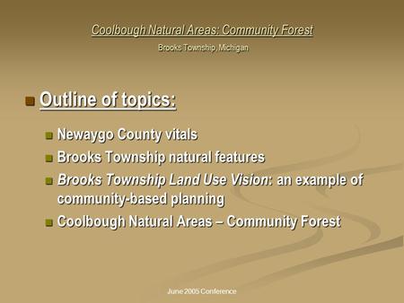 June 2005 Conference Coolbough Natural Areas: Community Forest Brooks Township, Michigan Outline of topics: Outline of topics: Newaygo County vitals Newaygo.