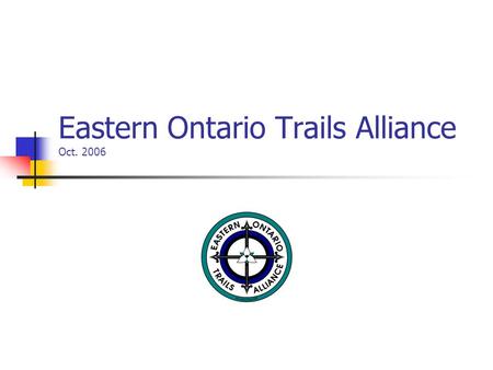 Eastern Ontario Trails Alliance Oct. 2006. EOTA Background Formed in Sept 97 Incorporated as a not for profit Feb. 99 Board Structure-local municipalities,