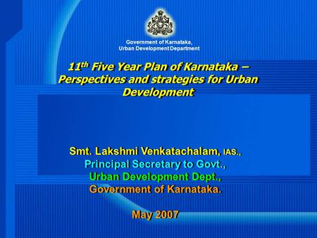 11 th Five Year Plan of Karnataka – Perspectives and strategies for Urban Development Smt. Lakshmi Venkatachalam, IAS., Principal Secretary to Govt., Urban.