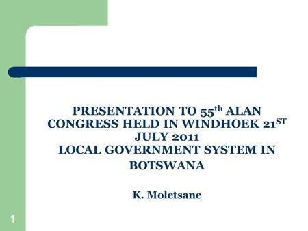 1 PRESENTATION TO 55 th ALAN CONGRESS HELD IN WINDHOEK 21 ST JULY 2011 LOCAL GOVERNMENT SYSTEM IN BOTSWANA K. Moletsane.