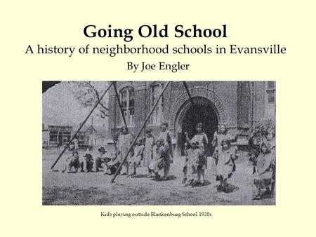 Going Old School A history of neighborhood schools in Evansville By Joe Engler Kids playing outside Blankenburg School 1920s.