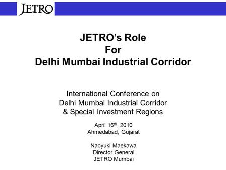 JETRO’s Role For Delhi Mumbai Industrial Corridor International Conference on Delhi Mumbai Industrial Corridor & Special Investment Regions April 16 th,