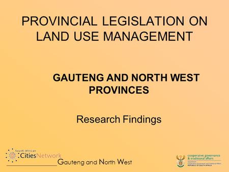 PROVINCIAL LEGISLATION ON LAND USE MANAGEMENT GAUTENG AND NORTH WEST PROVINCES Research Findings G auteng and N orth W est.
