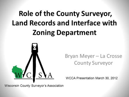 Role of the County Surveyor, Land Records and Interface with Zoning Department Bryan Meyer – La Crosse County Surveyor WCCA Presentation March 30, 2012.