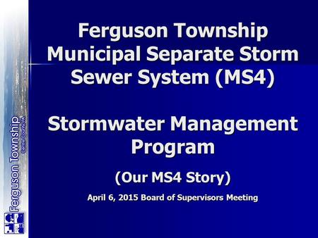 Ferguson Township Municipal Separate Storm Sewer System (MS4) Stormwater Management Program (Our MS4 Story) April 6, 2015 Board of Supervisors Meeting.